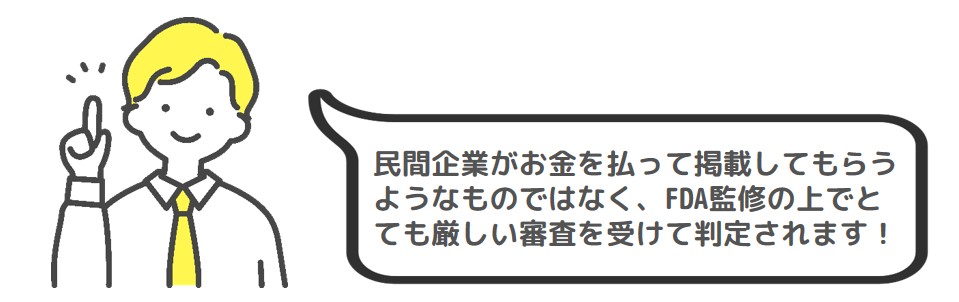 民間企業がお金を払って掲載してもらうようなものではなく、FDA監修の上でとても厳しい審査を受けて判定されます！